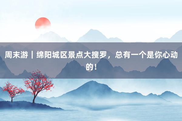 周末游｜绵阳城区景点大搜罗，总有一个是你心动的！