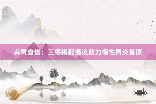 养胃食谱：三餐搭配提议助力慢性胃炎复原